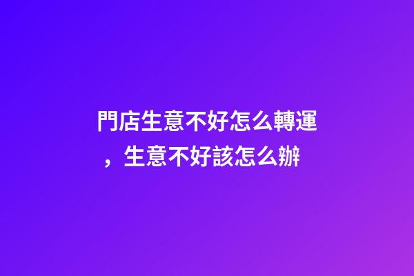 門店生意不好怎么轉運，生意不好該怎么辦